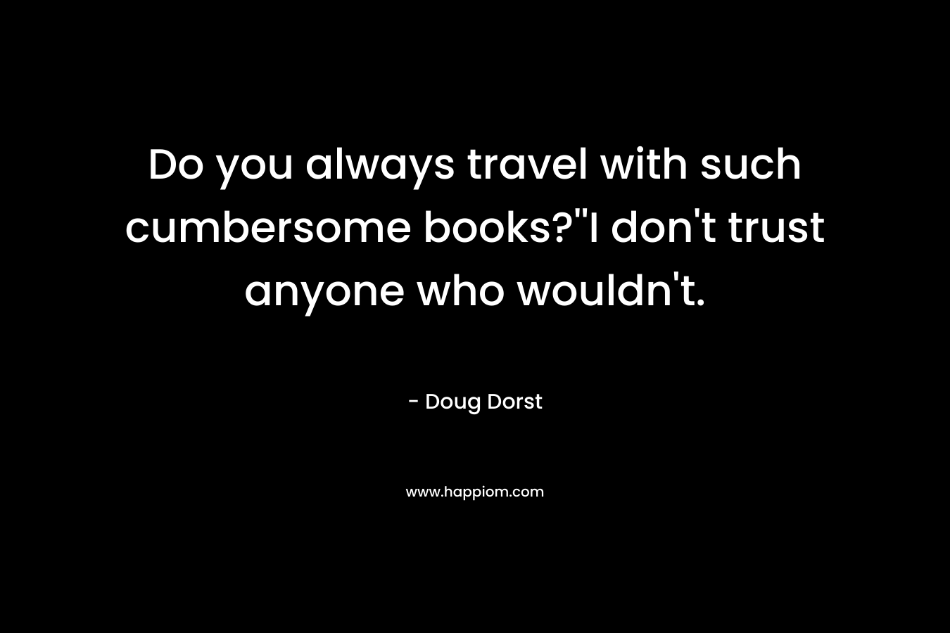Do you always travel with such cumbersome books?”I don’t trust anyone who wouldn’t. – Doug Dorst