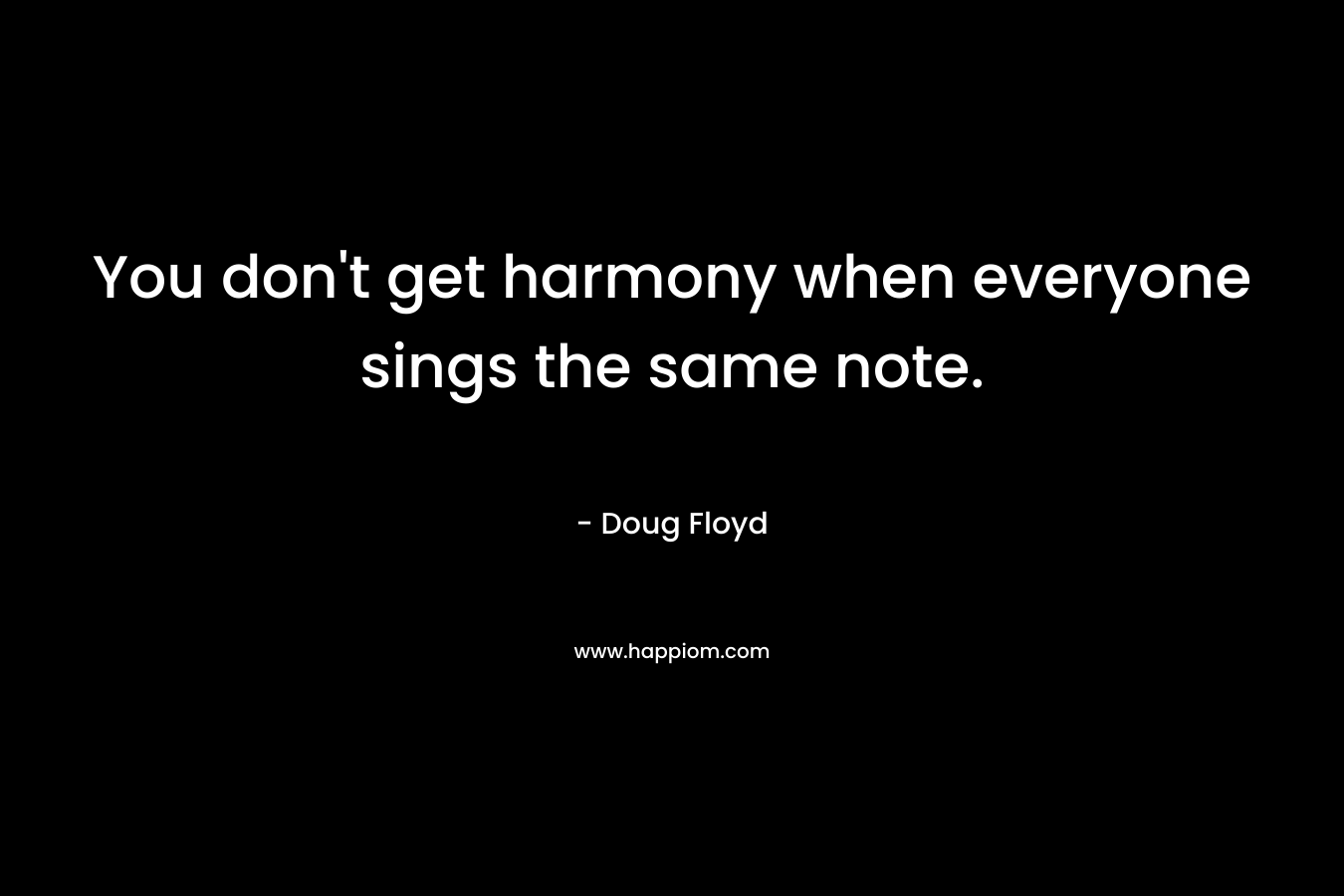 You don’t get harmony when everyone sings the same note. – Doug Floyd