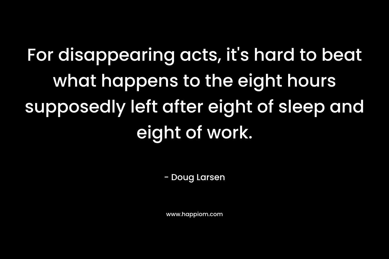 For disappearing acts, it’s hard to beat what happens to the eight hours supposedly left after eight of sleep and eight of work. – Doug Larsen