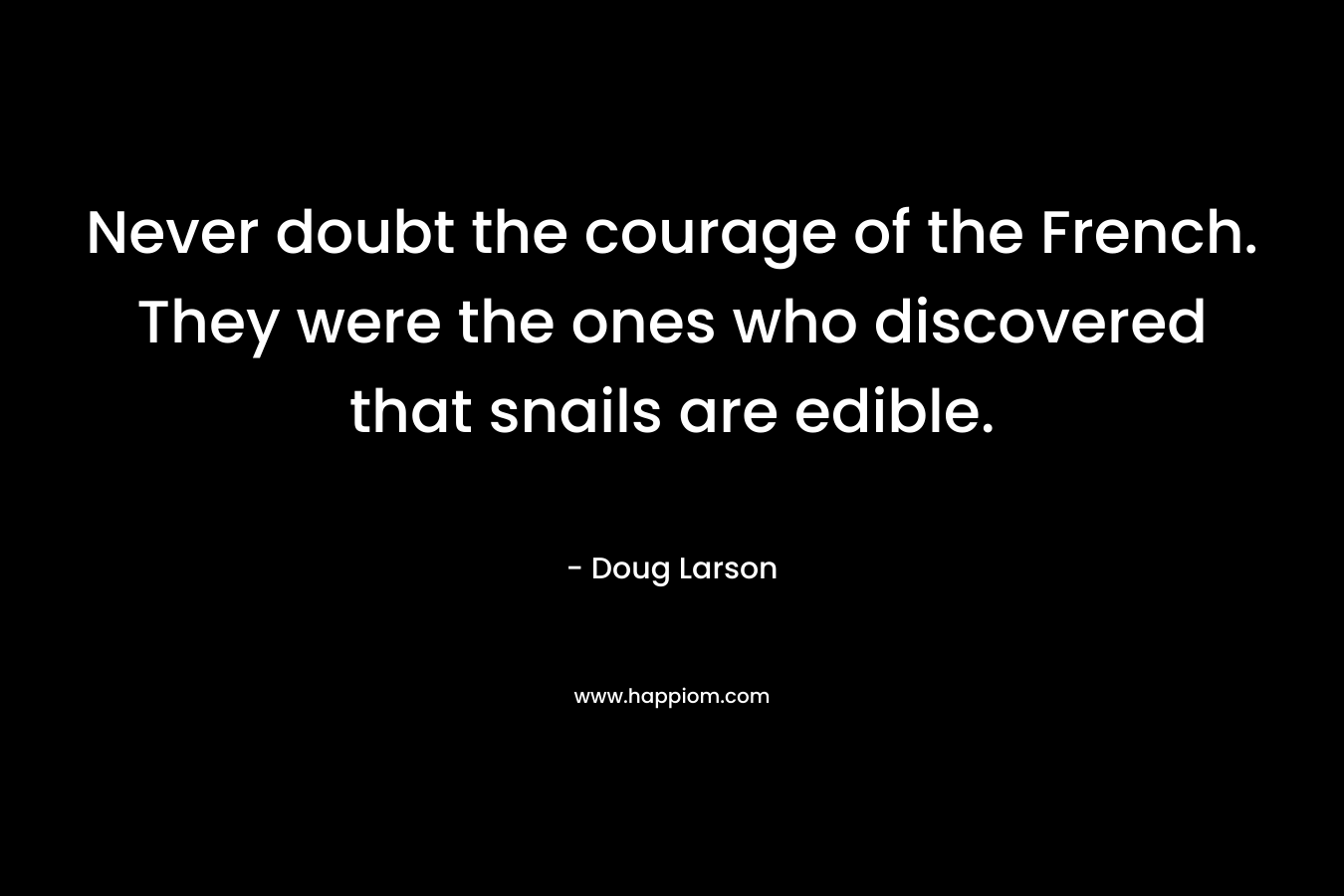 Never doubt the courage of the French. They were the ones who discovered that snails are edible. – Doug Larson