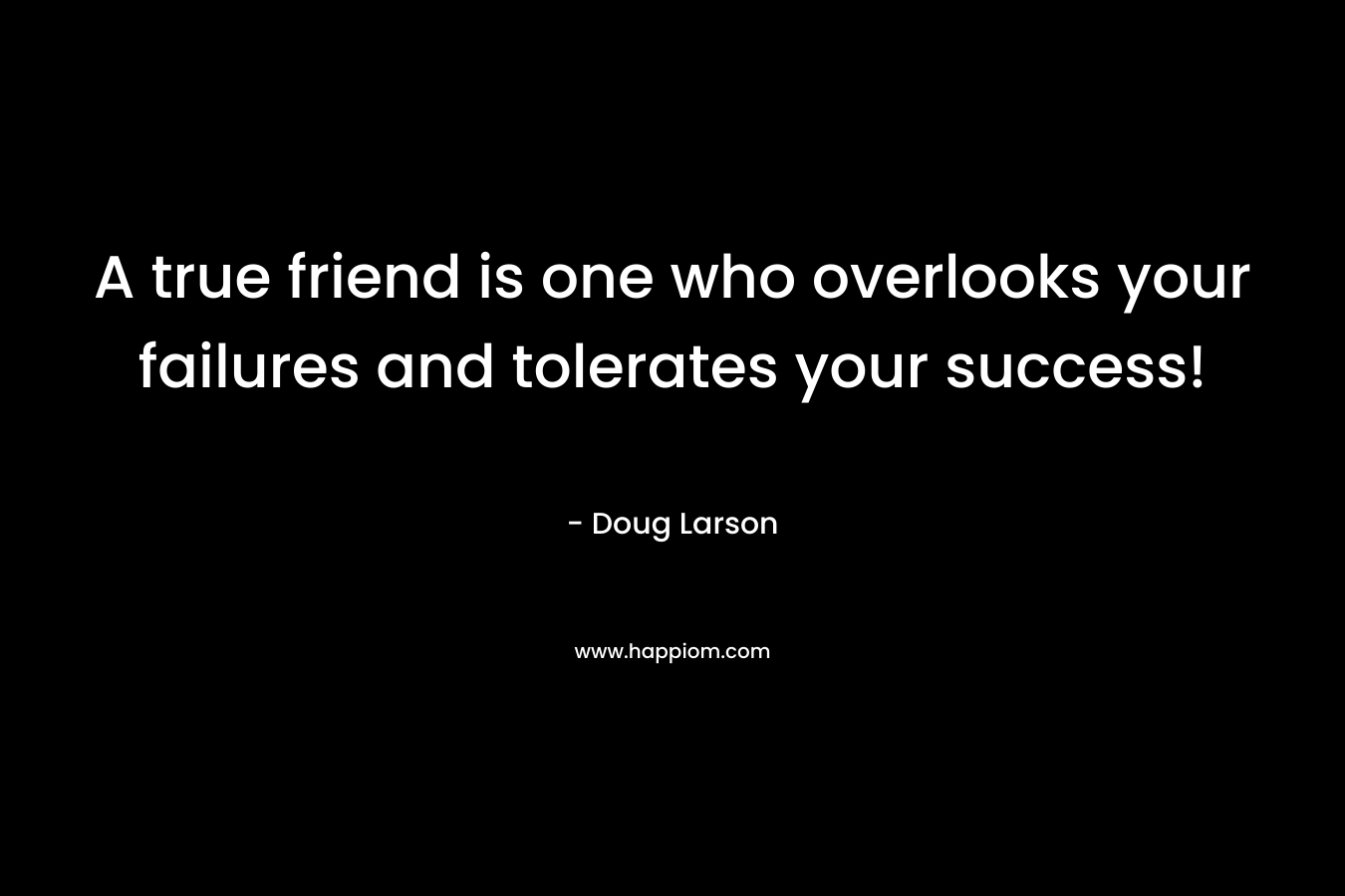 A true friend is one who overlooks your failures and tolerates your success!