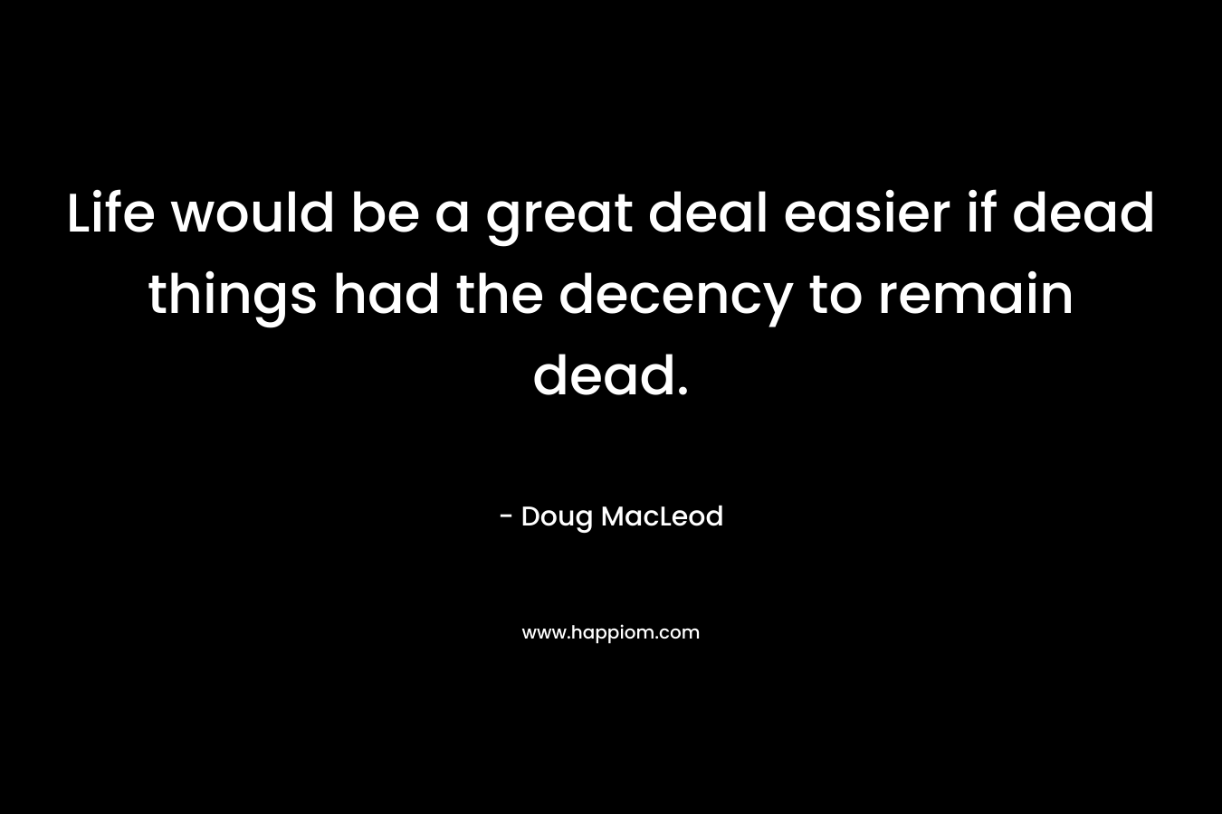 Life would be a great deal easier if dead things had the decency to remain dead.