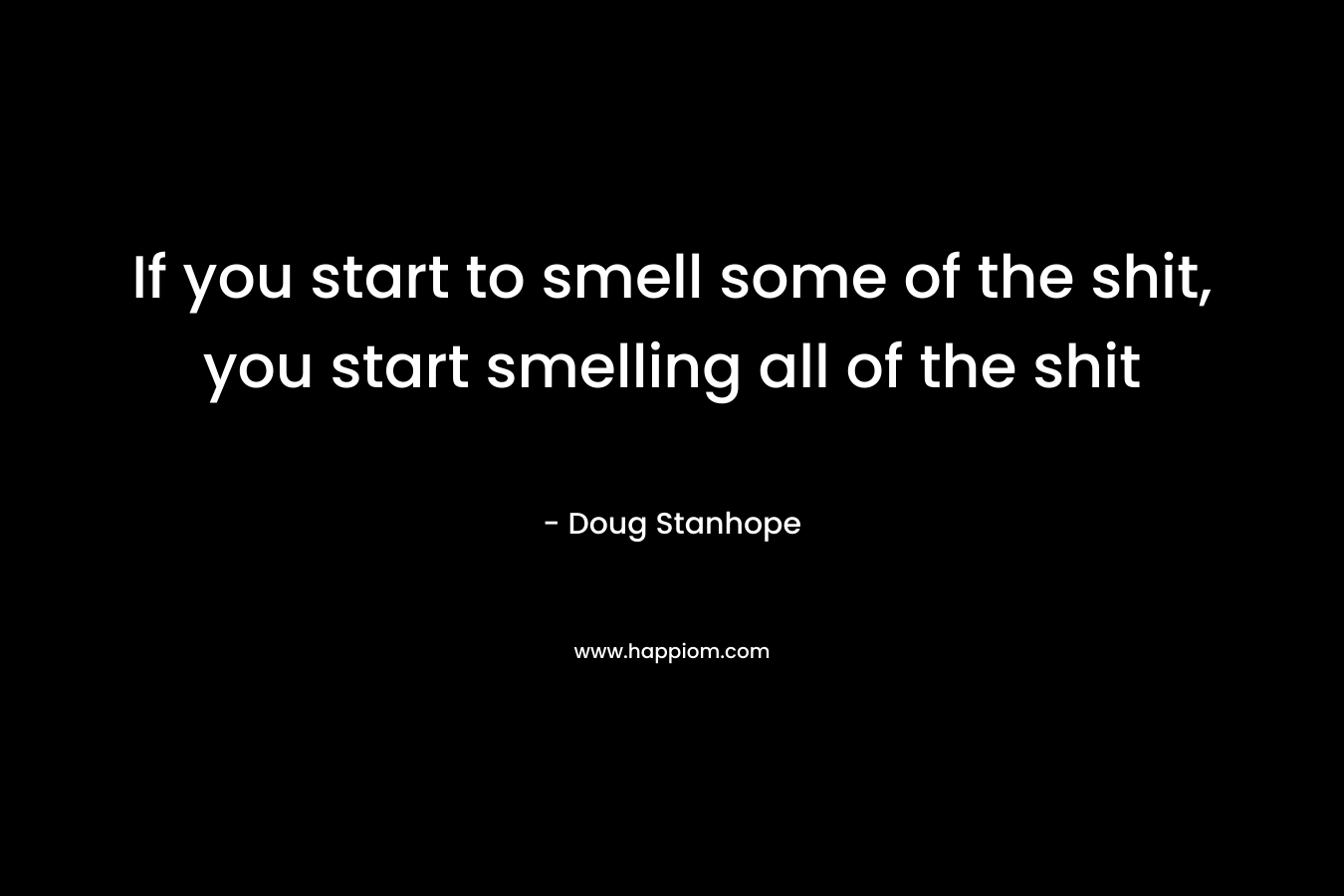 If you start to smell some of the shit, you start smelling all of the shit