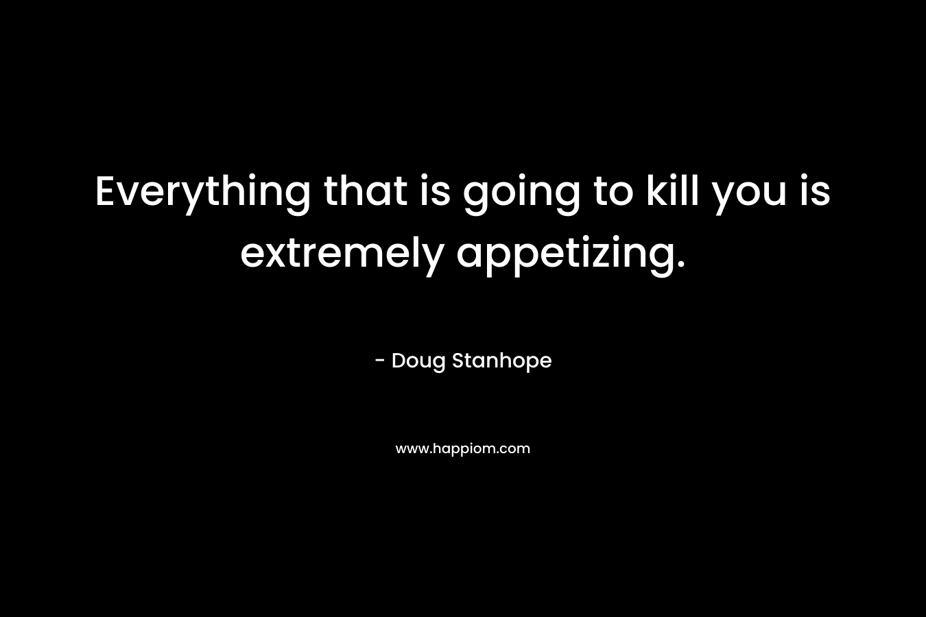 Everything that is going to kill you is extremely appetizing.