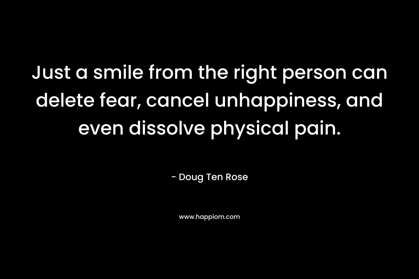 Just a smile from the right person can delete fear, cancel unhappiness, and even dissolve physical pain. – Doug Ten Rose