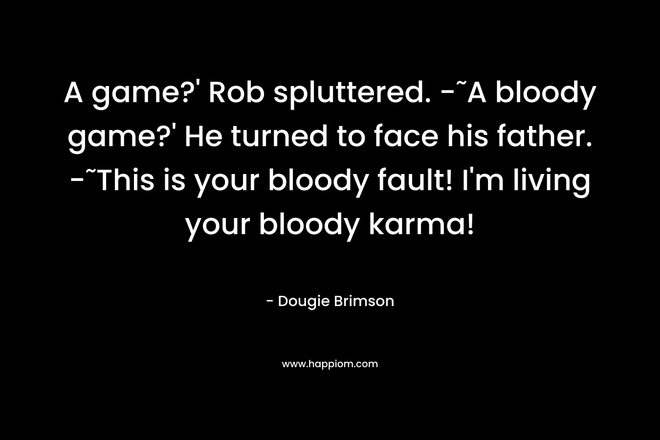 A game?' Rob spluttered. -˜A bloody game?' He turned to face his father. -˜This is your bloody fault! I'm living your bloody karma!