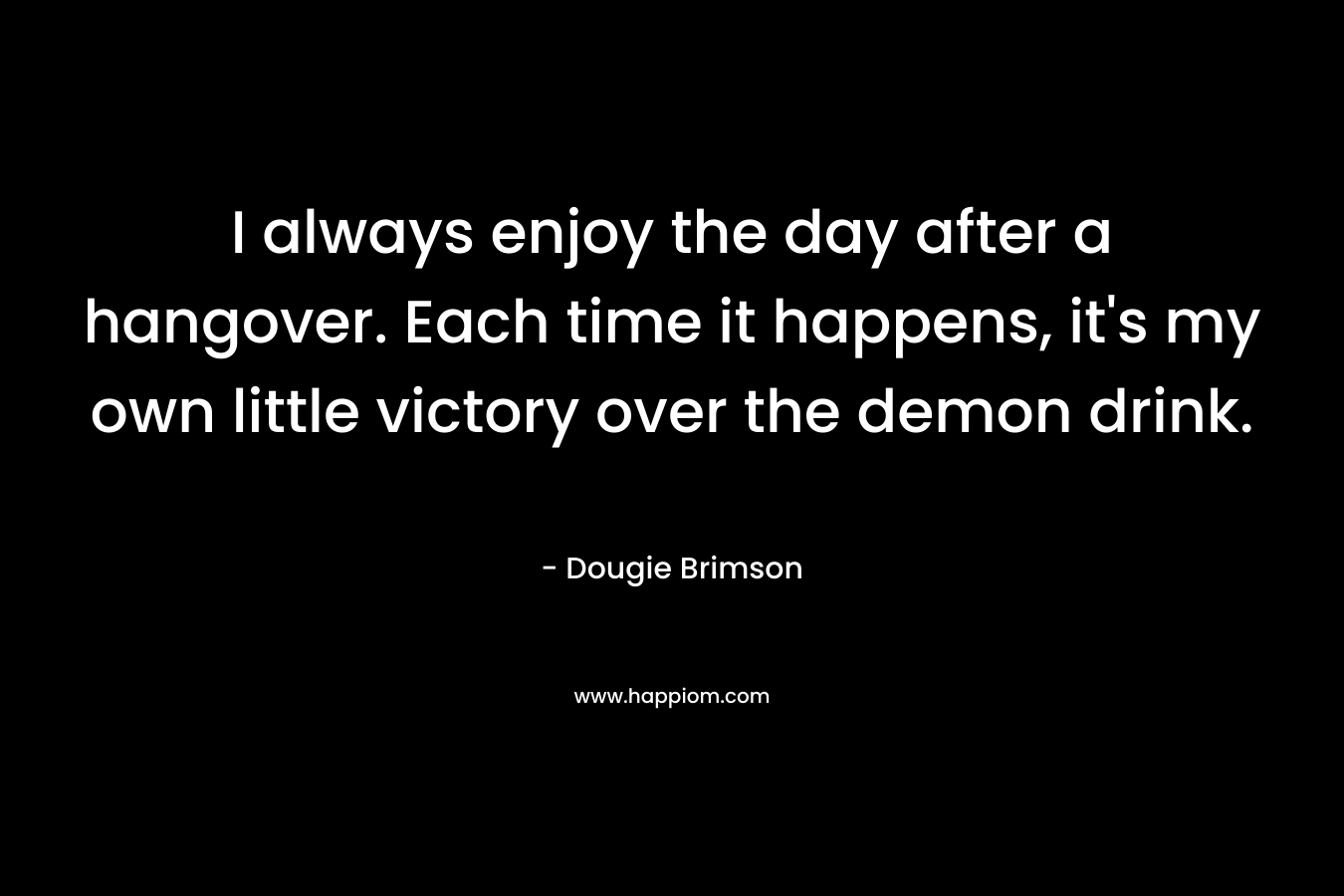 I always enjoy the day after a hangover. Each time it happens, it's my own little victory over the demon drink.