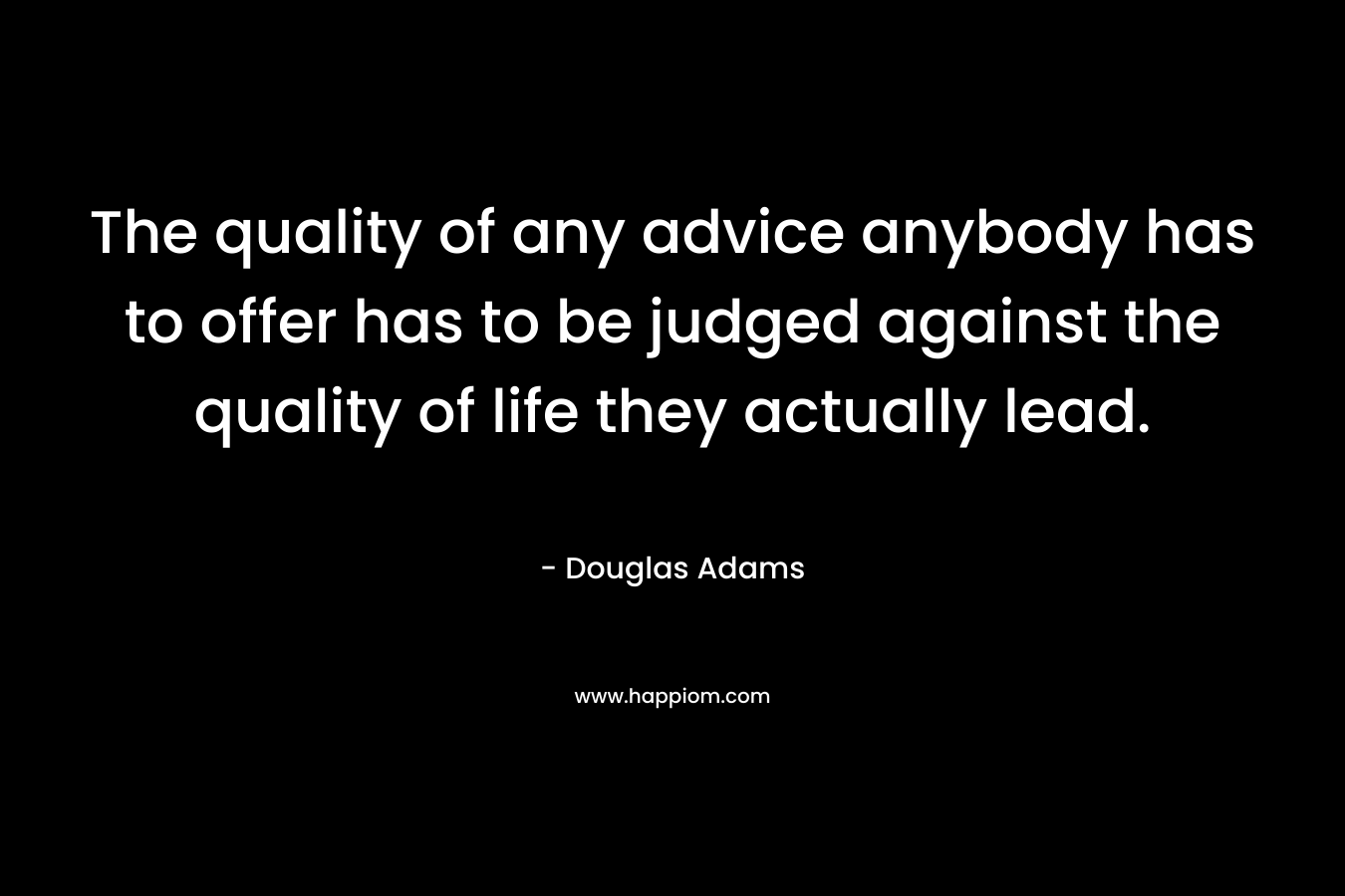 The quality of any advice anybody has to offer has to be judged against the quality of life they actually lead.
