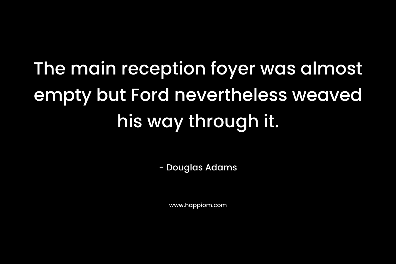 The main reception foyer was almost empty but Ford nevertheless weaved his way through it. – Douglas Adams