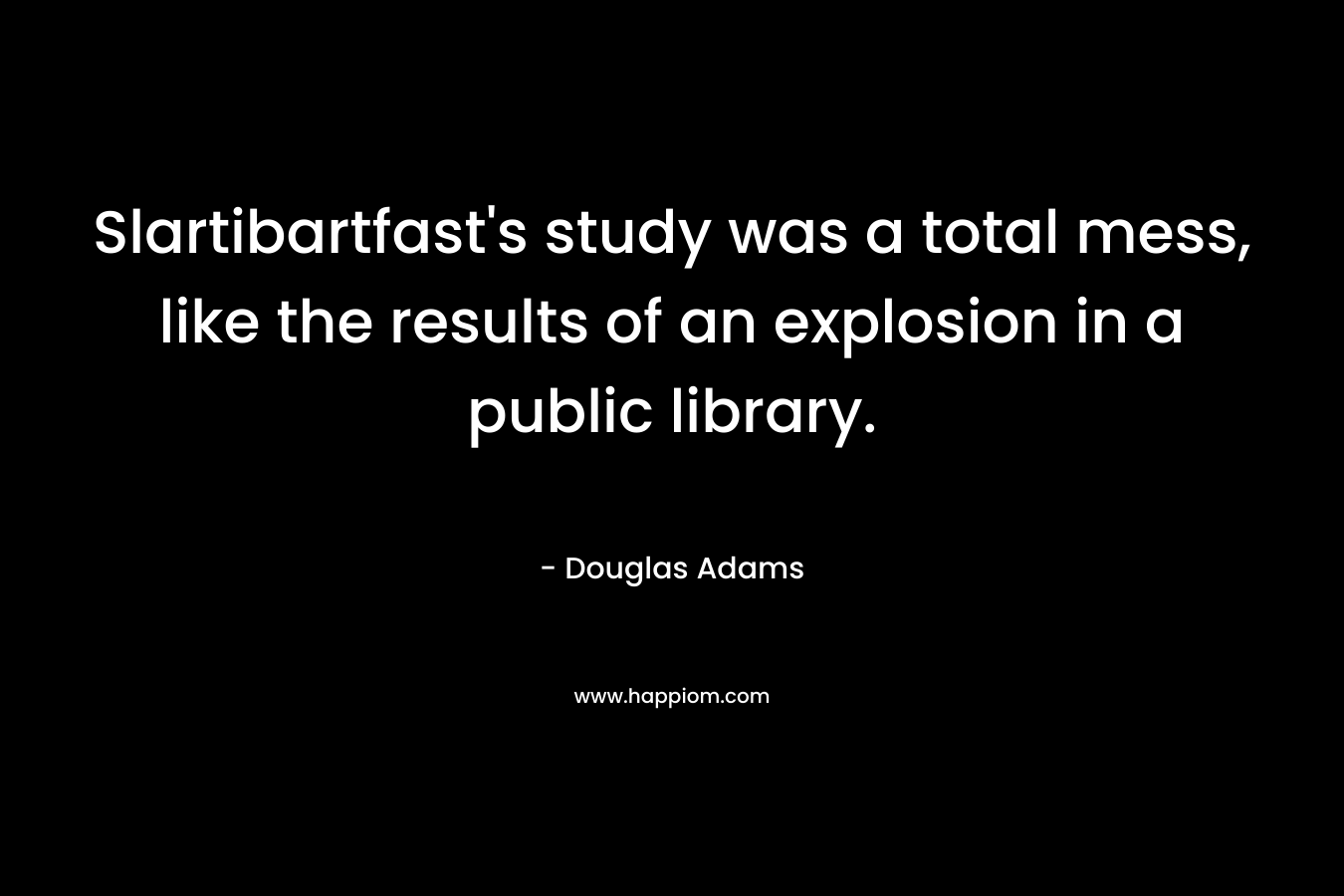Slartibartfast's study was a total mess, like the results of an explosion in a public library.