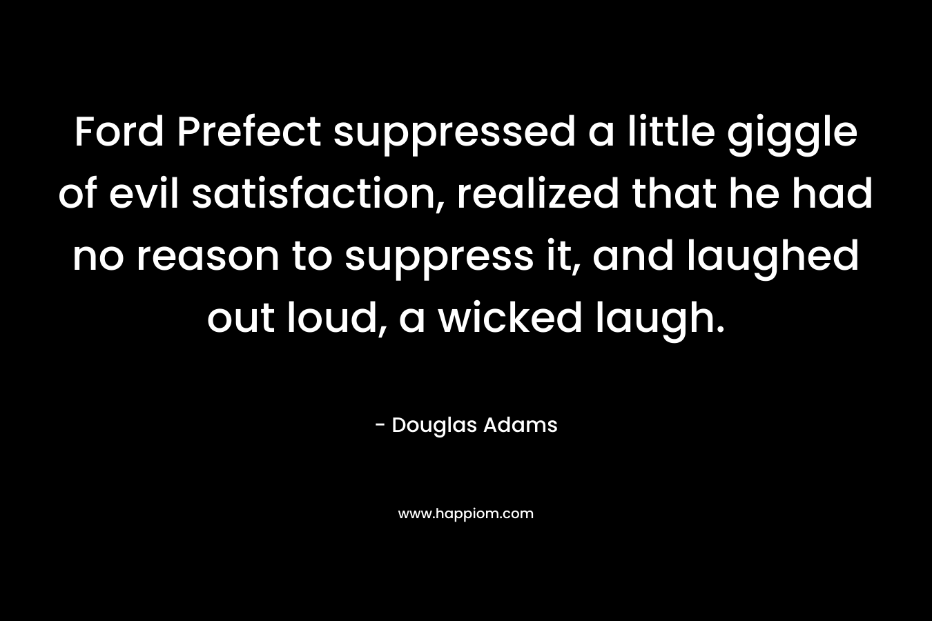 Ford Prefect suppressed a little giggle of evil satisfaction, realized that he had no reason to suppress it, and laughed out loud, a wicked laugh. – Douglas Adams