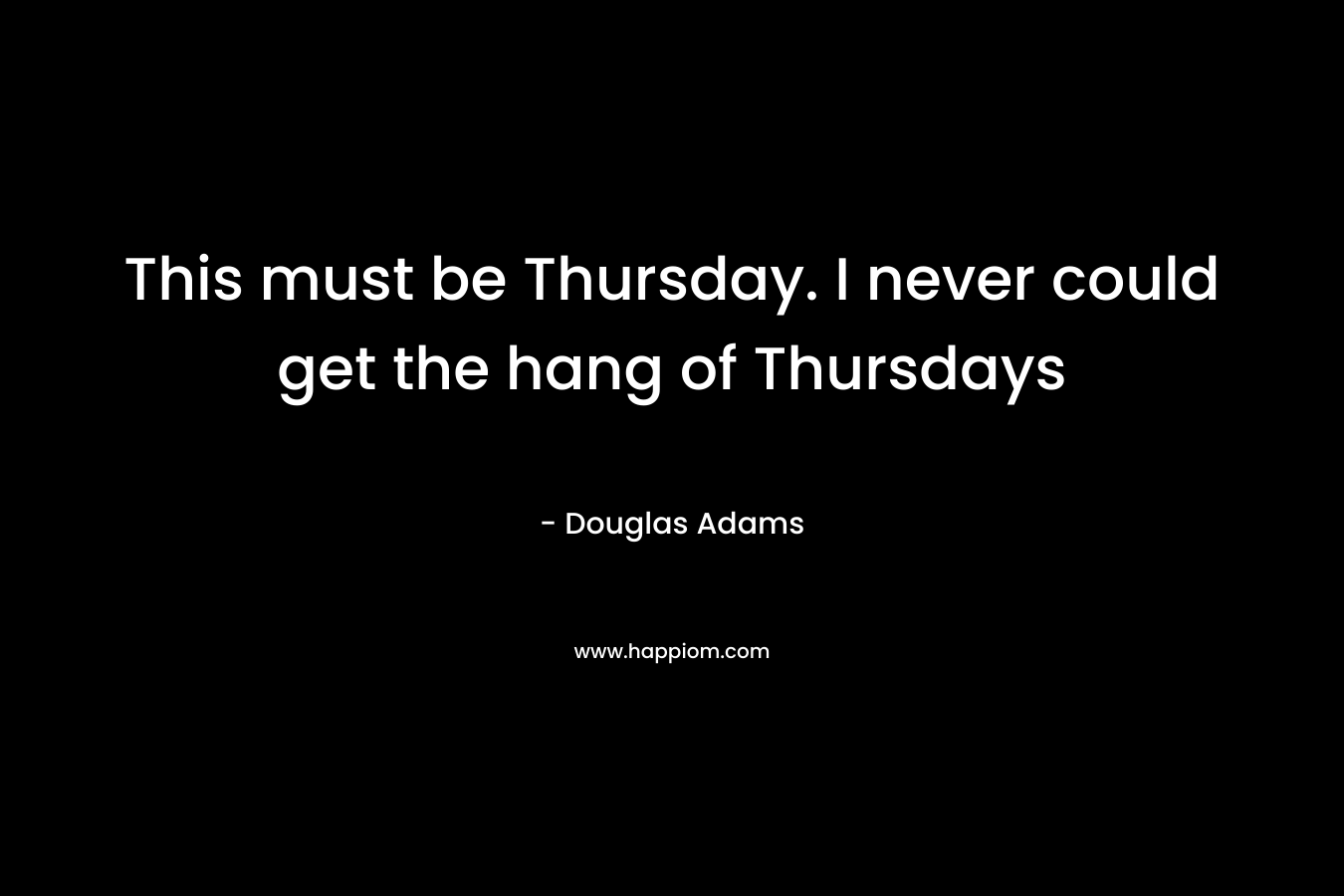 This must be Thursday. I never could get the hang of Thursdays – Douglas Adams