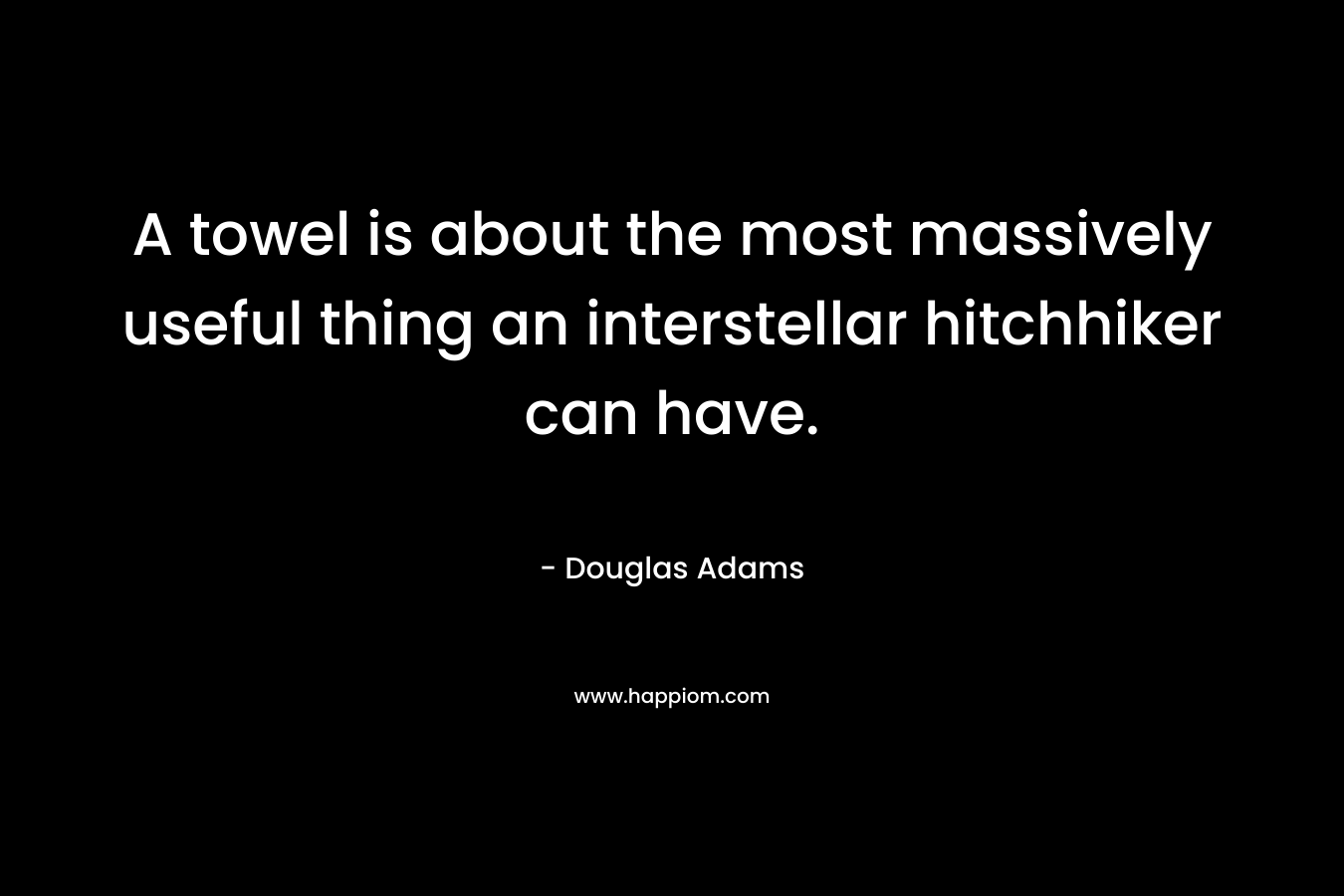 A towel is about the most massively useful thing an interstellar hitchhiker can have. – Douglas Adams