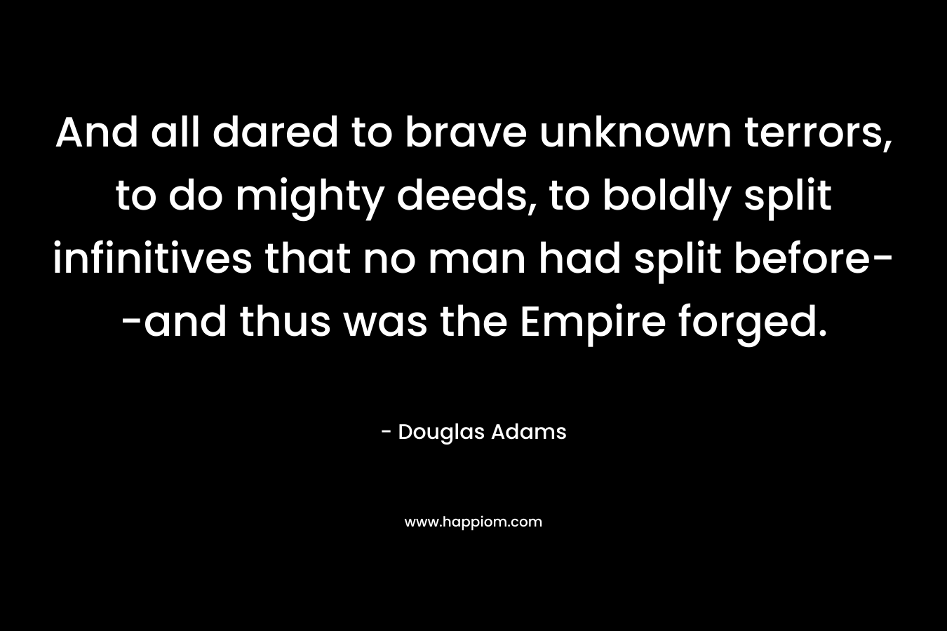 And all dared to brave unknown terrors, to do mighty deeds, to boldly split infinitives that no man had split before--and thus was the Empire forged.