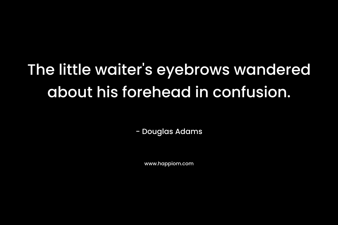 The little waiter’s eyebrows wandered about his forehead in confusion. – Douglas Adams