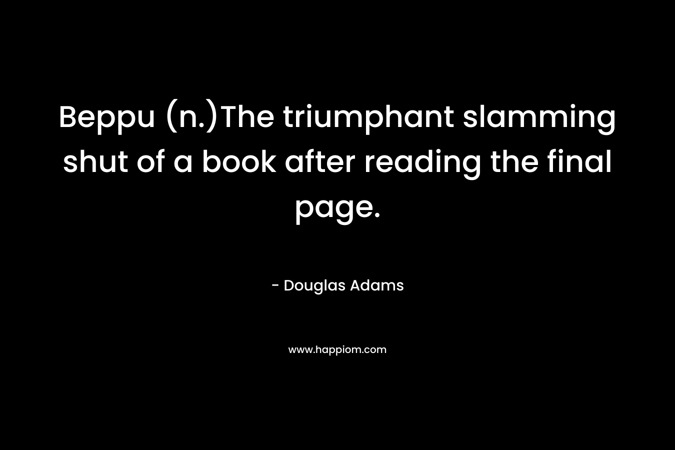 Beppu (n.)The triumphant slamming shut of a book after reading the final page. – Douglas Adams