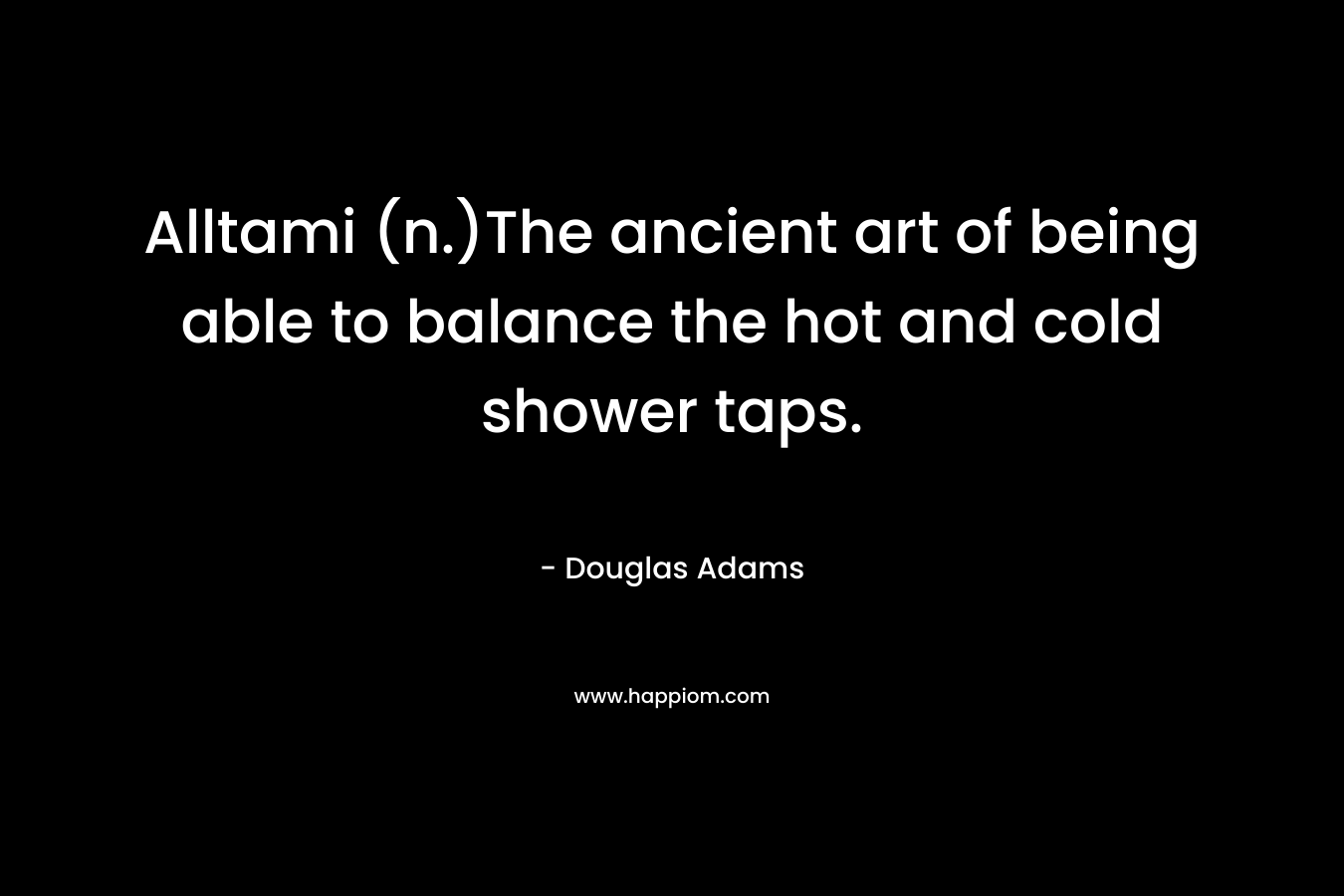 Alltami (n.)The ancient art of being able to balance the hot and cold shower taps. – Douglas Adams