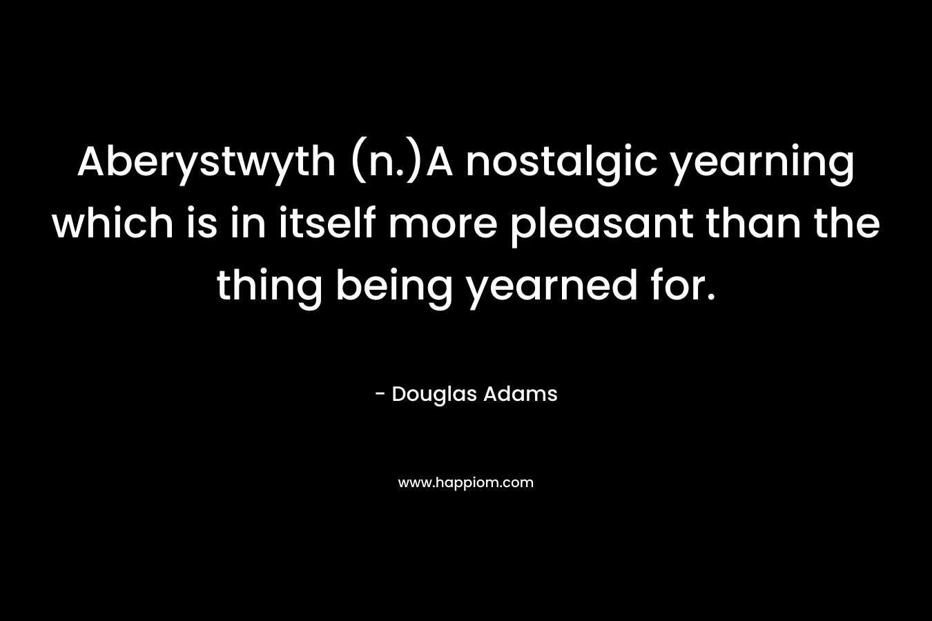 Aberystwyth (n.)A nostalgic yearning which is in itself more pleasant than the thing being yearned for.