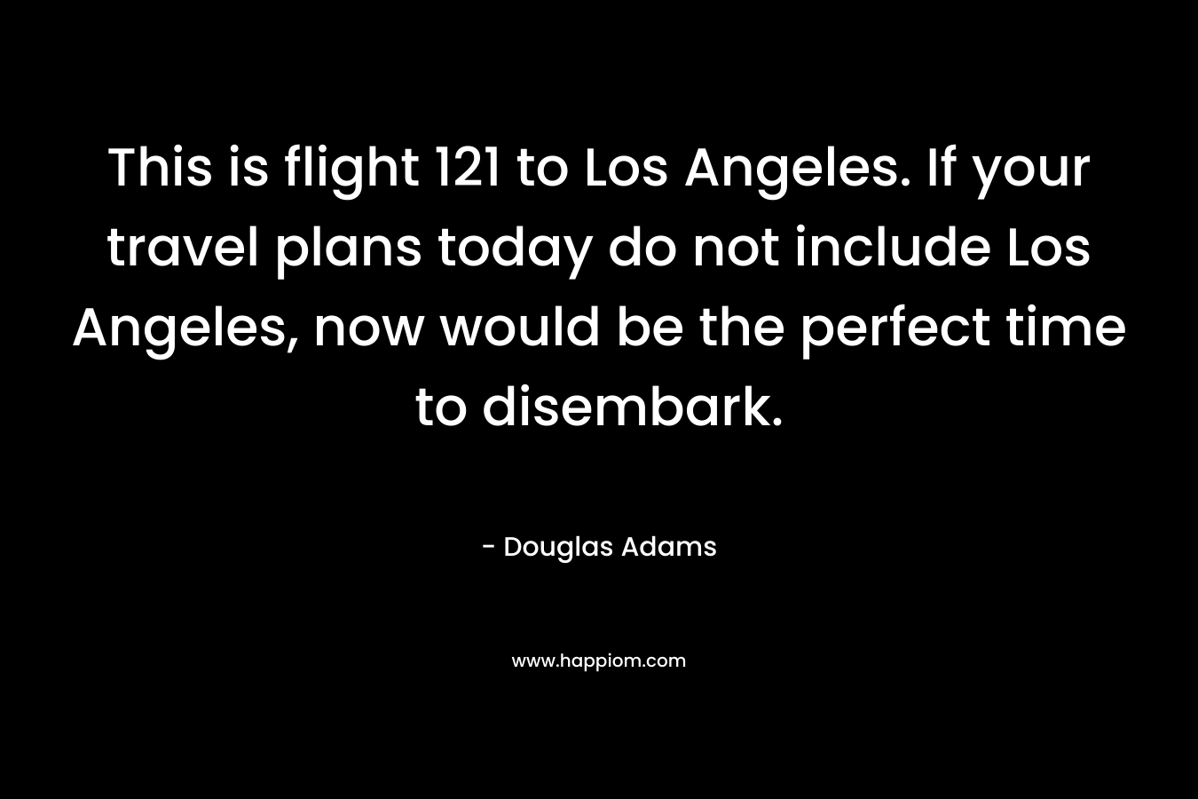 This is flight 121 to Los Angeles. If your travel plans today do not include Los Angeles, now would be the perfect time to disembark. – Douglas Adams