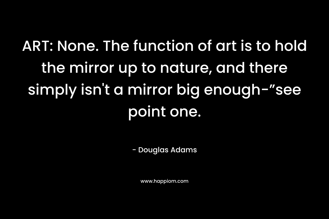 ART: None. The function of art is to hold the mirror up to nature, and there simply isn't a mirror big enough-”see point one.