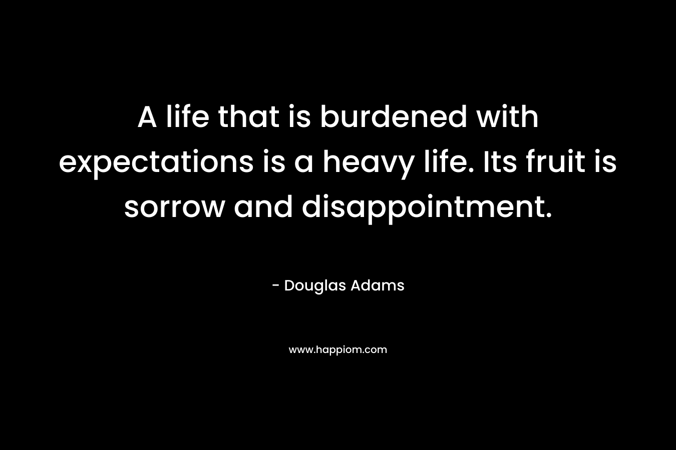 A life that is burdened with expectations is a heavy life. Its fruit is sorrow and disappointment.
