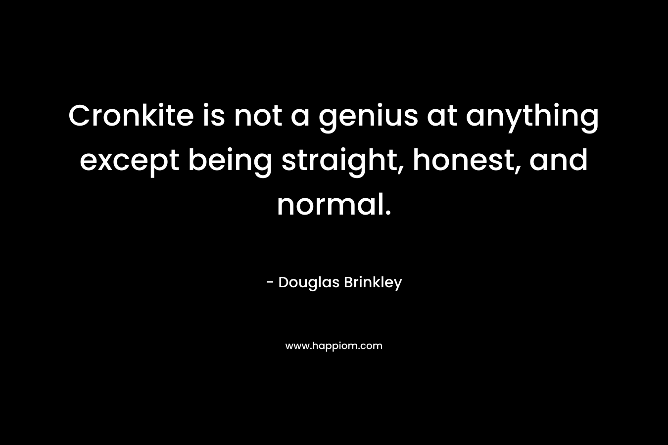 Cronkite is not a genius at anything except being straight, honest, and normal. – Douglas Brinkley