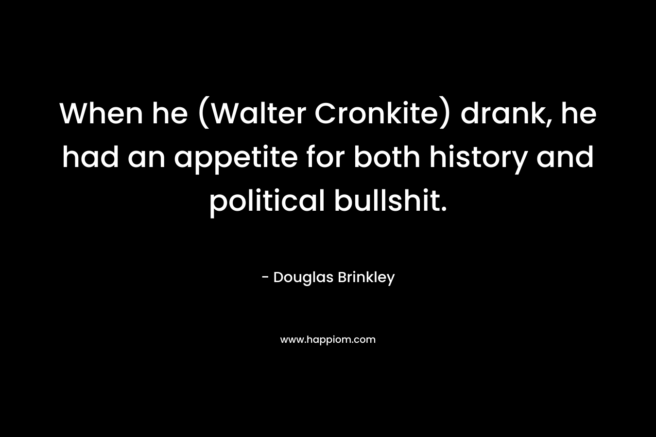 When he (Walter Cronkite) drank, he had an appetite for both history and political bullshit.