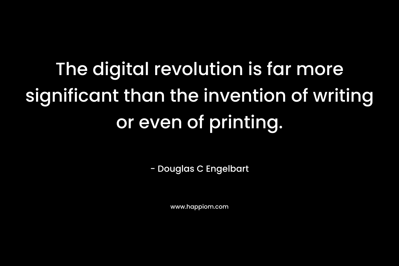 The digital revolution is far more significant than the invention of writing or even of printing. – Douglas C Engelbart