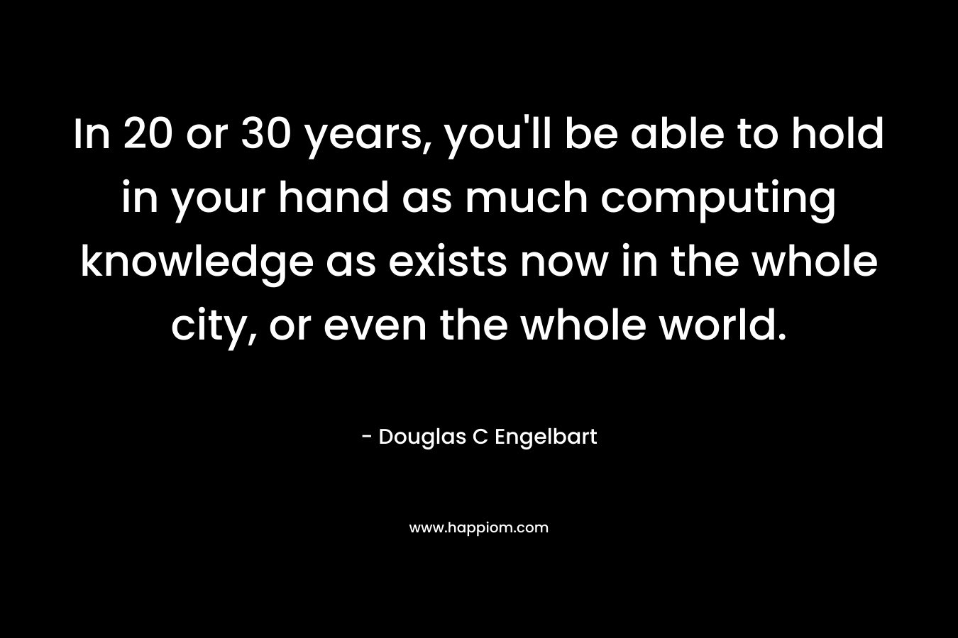 In 20 or 30 years, you'll be able to hold in your hand as much computing knowledge as exists now in the whole city, or even the whole world.