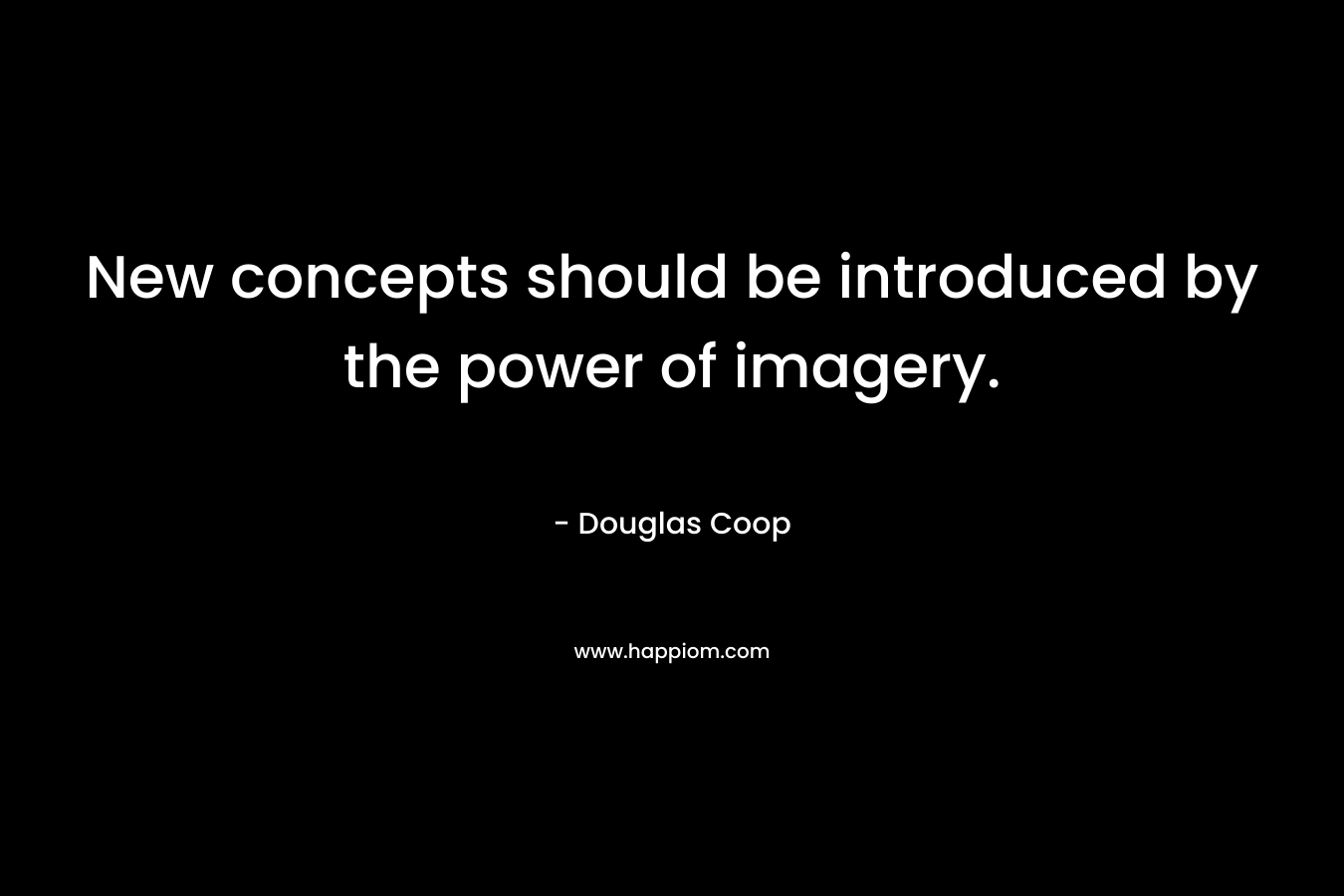 New concepts should be introduced by the power of imagery. – Douglas Coop