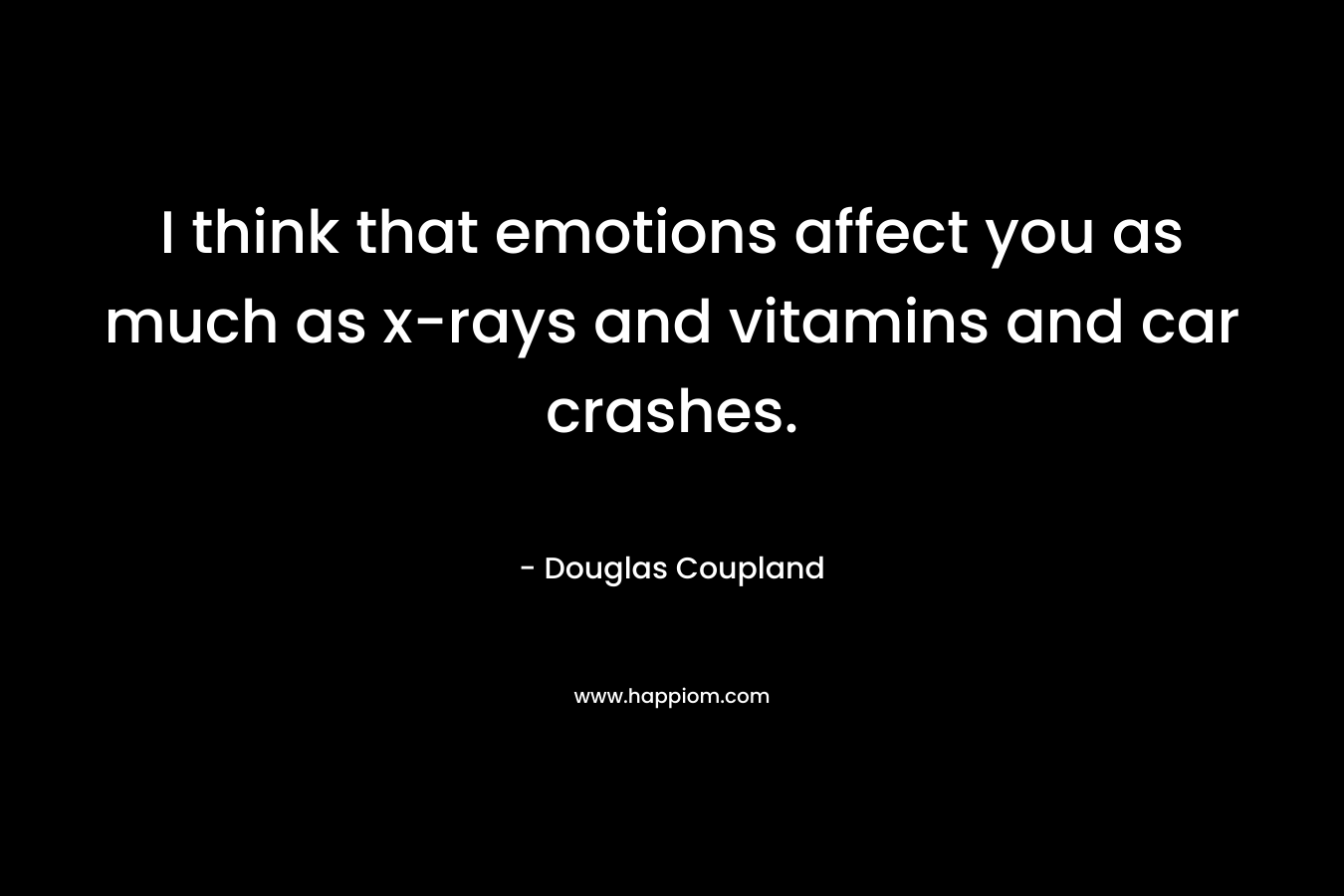 I think that emotions affect you as much as x-rays and vitamins and car crashes.