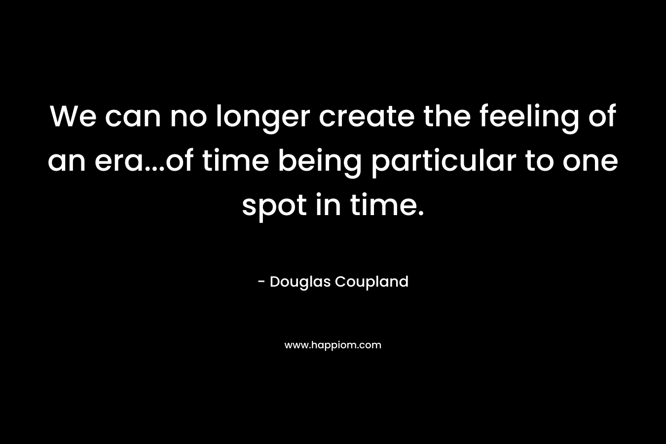 We can no longer create the feeling of an era...of time being particular to one spot in time.