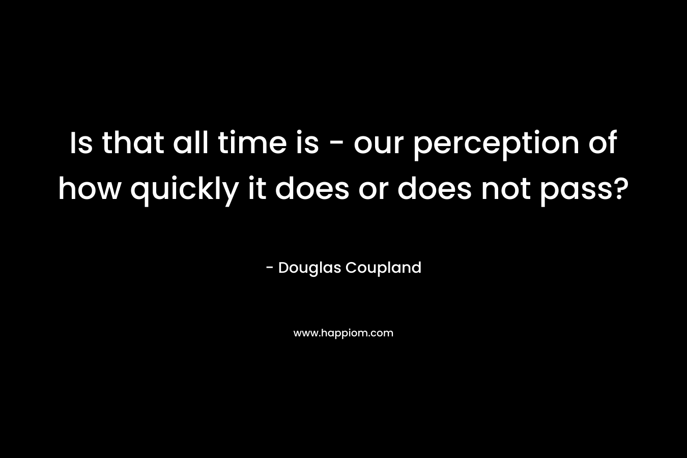 Is that all time is - our perception of how quickly it does or does not pass?