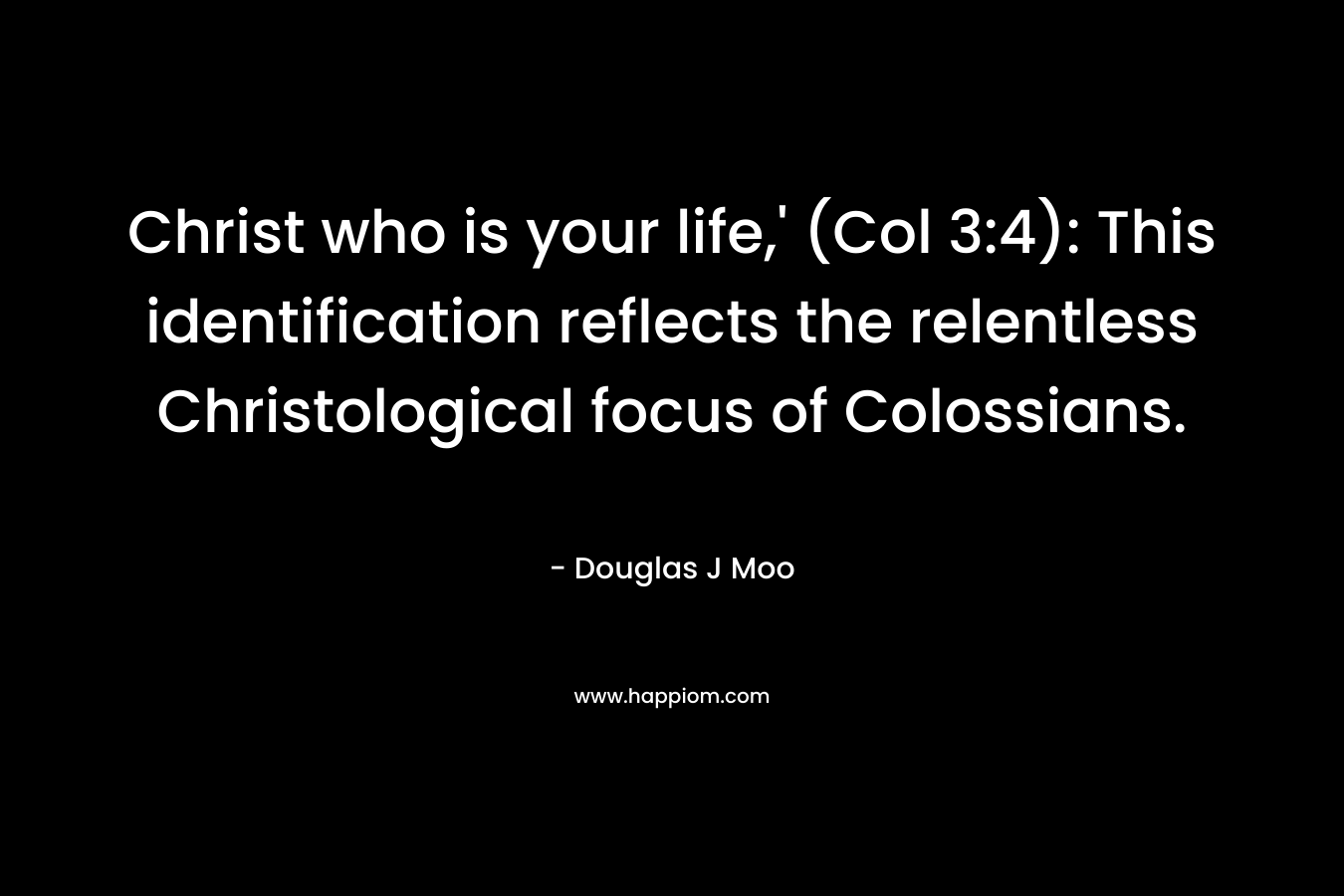 Christ who is your life,’ (Col 3:4): This identification reflects the relentless Christological focus of Colossians. – Douglas J Moo