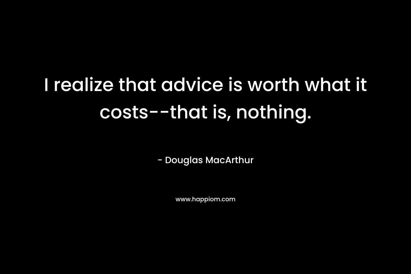 I realize that advice is worth what it costs–that is, nothing. – Douglas MacArthur