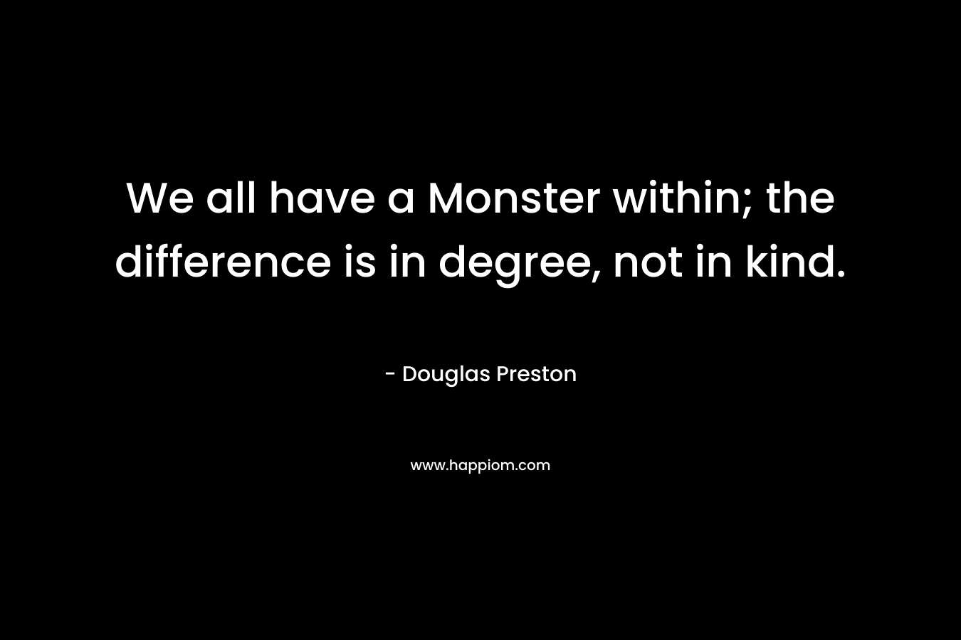 We all have a Monster within; the difference is in degree, not in kind. – Douglas Preston