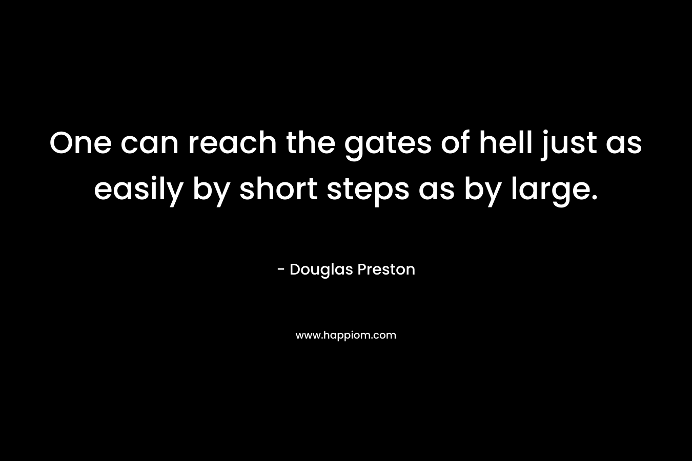 One can reach the gates of hell just as easily by short steps as by large. – Douglas Preston