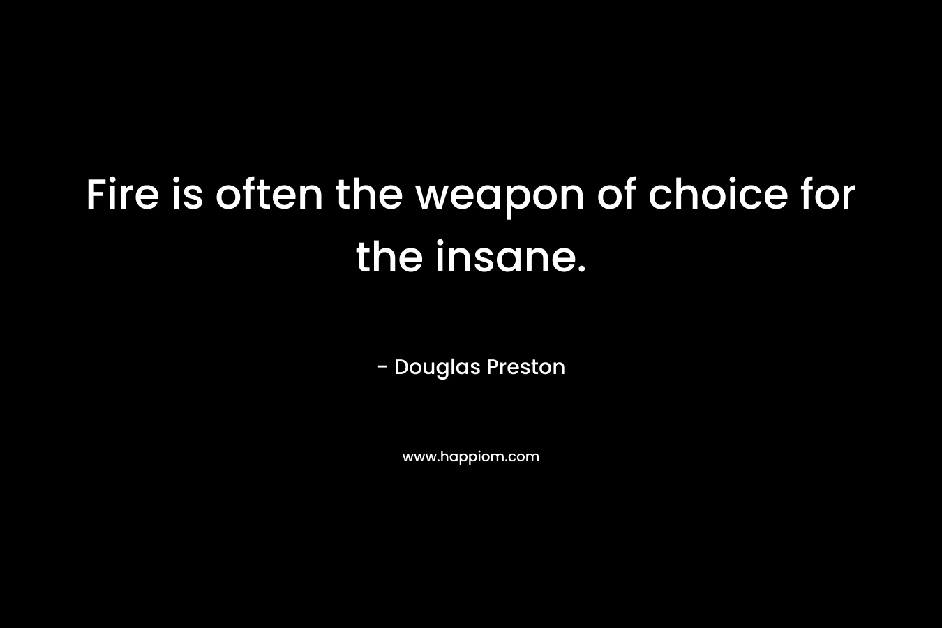 Fire is often the weapon of choice for the insane. – Douglas Preston