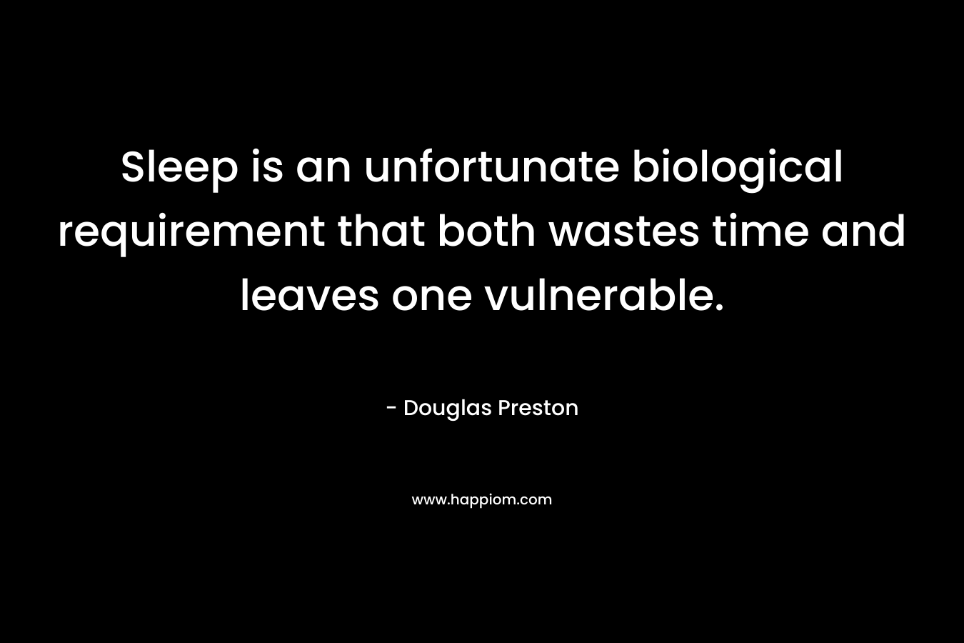 Sleep is an unfortunate biological requirement that both wastes time and leaves one vulnerable. – Douglas Preston
