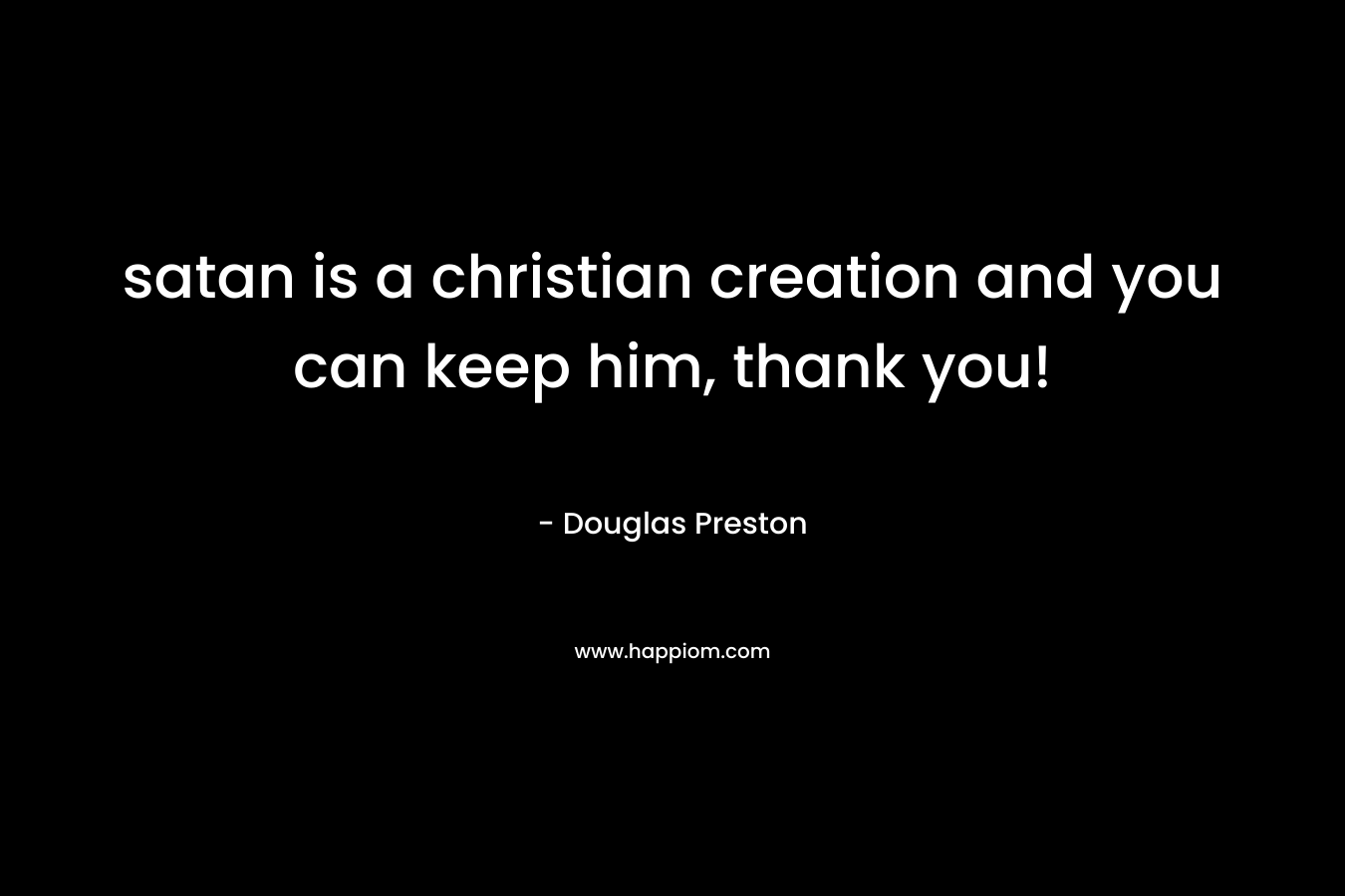 satan is a christian creation and you can keep him, thank you! – Douglas Preston
