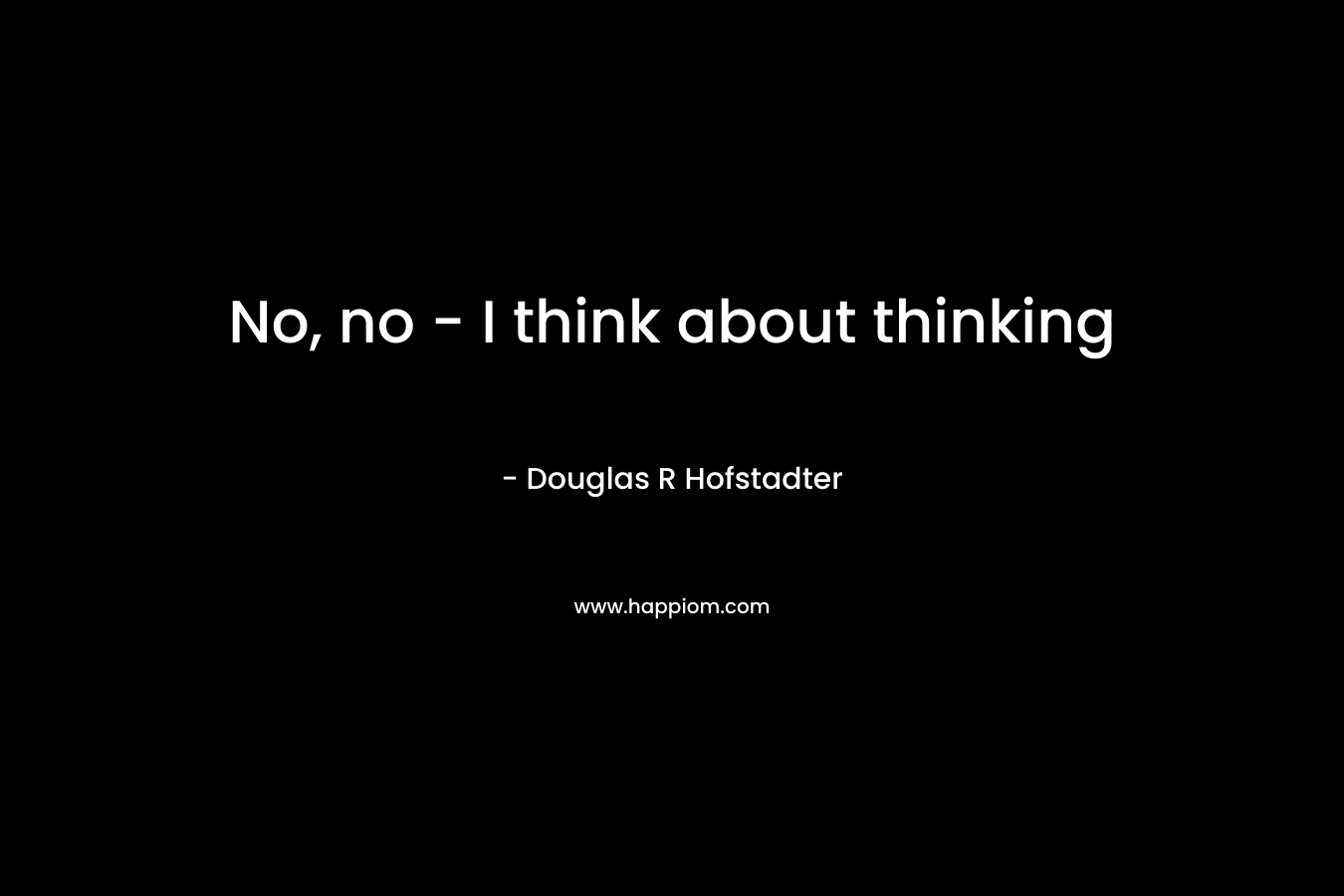 No, no - I think about thinking