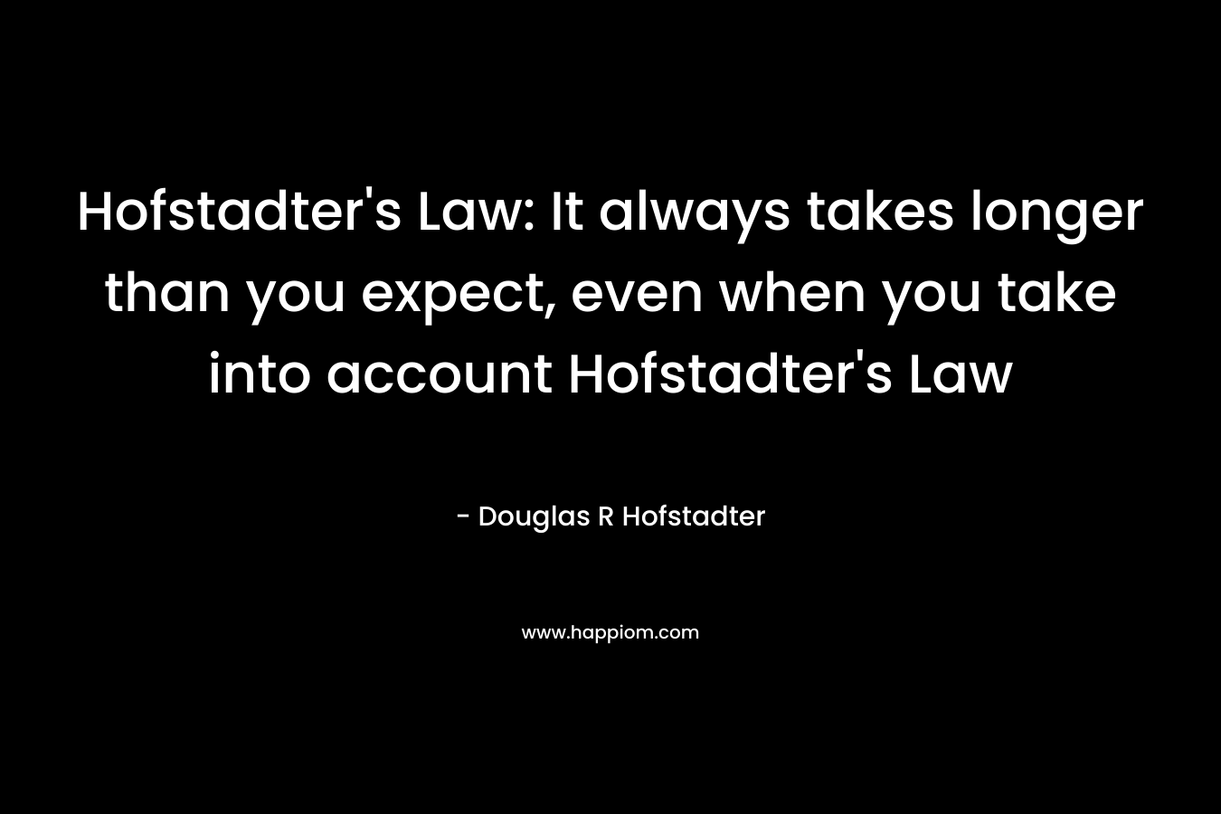 Hofstadter’s Law: It always takes longer than you expect, even when you take into account Hofstadter’s Law – Douglas R Hofstadter
