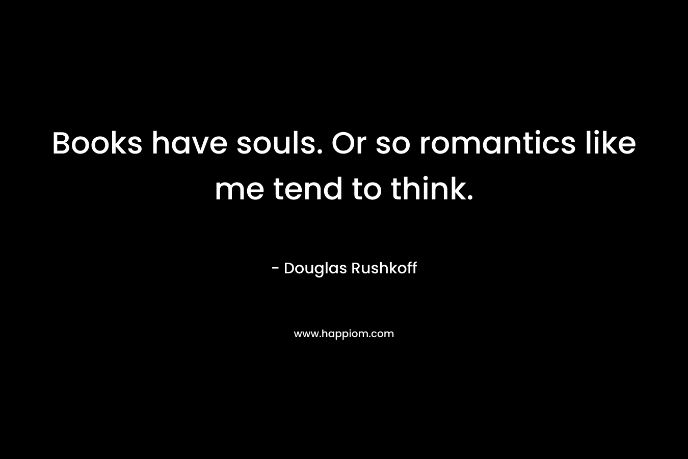 Books have souls. Or so romantics like me tend to think. – Douglas Rushkoff