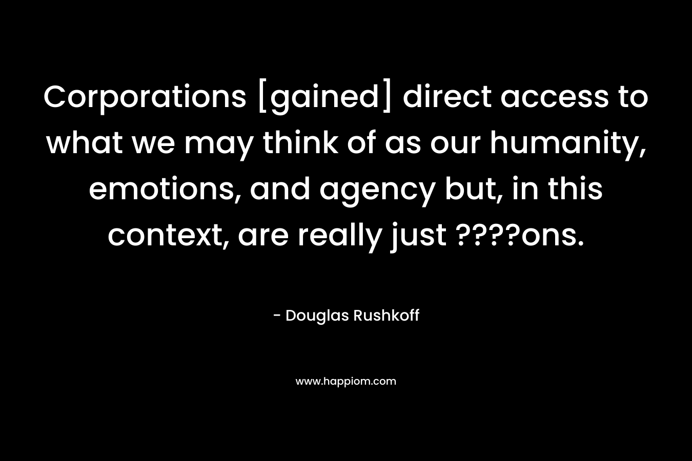 Corporations [gained] direct access to what we may think of as our humanity, emotions, and agency but, in this context, are really just ????ons. – Douglas Rushkoff