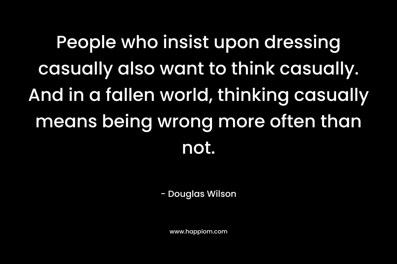 People who insist upon dressing casually also want to think casually. And in a fallen world, thinking casually means being wrong more often than not. – Douglas Wilson