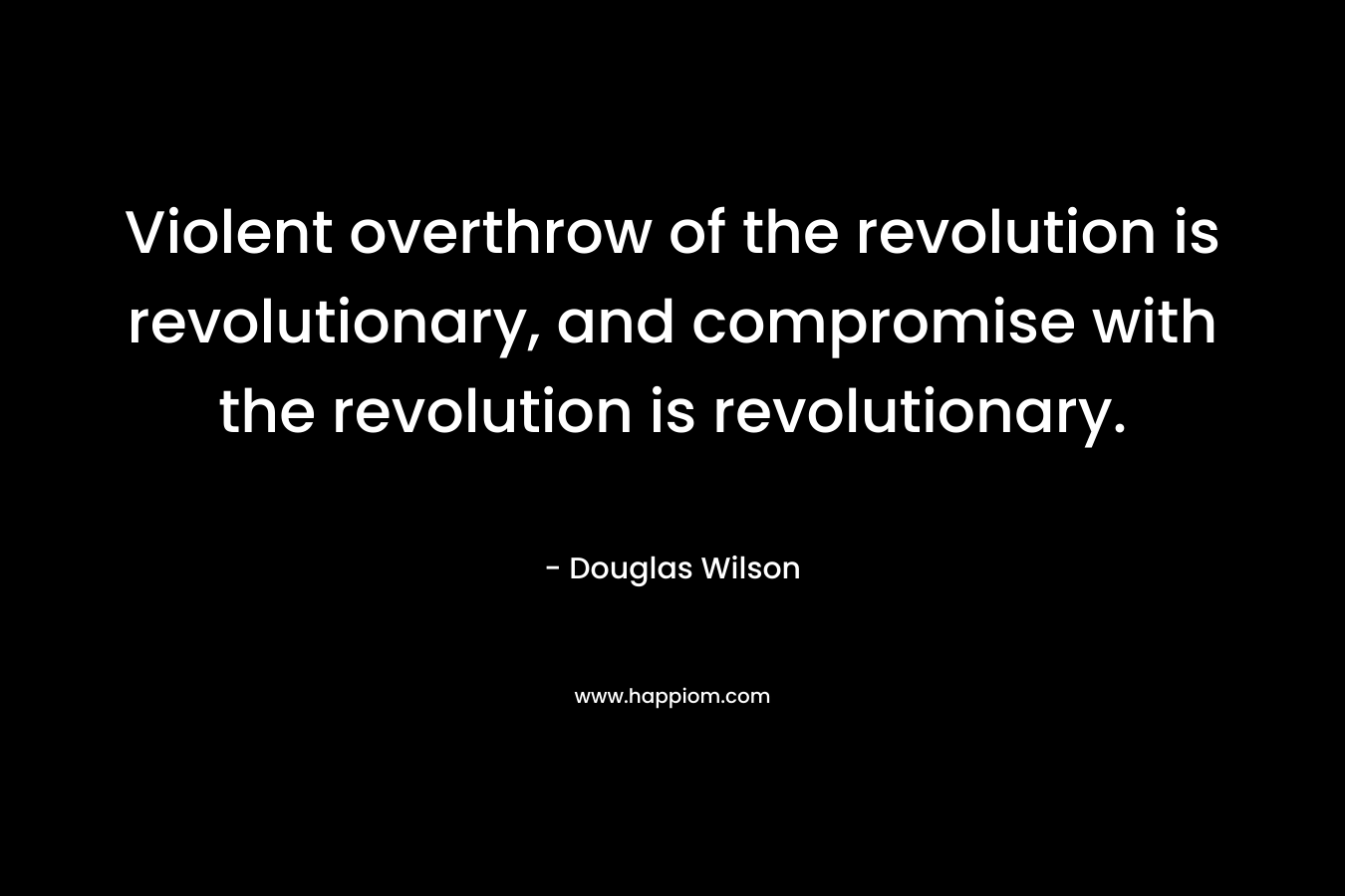 Violent overthrow of the revolution is revolutionary, and compromise with the revolution is revolutionary. – Douglas Wilson