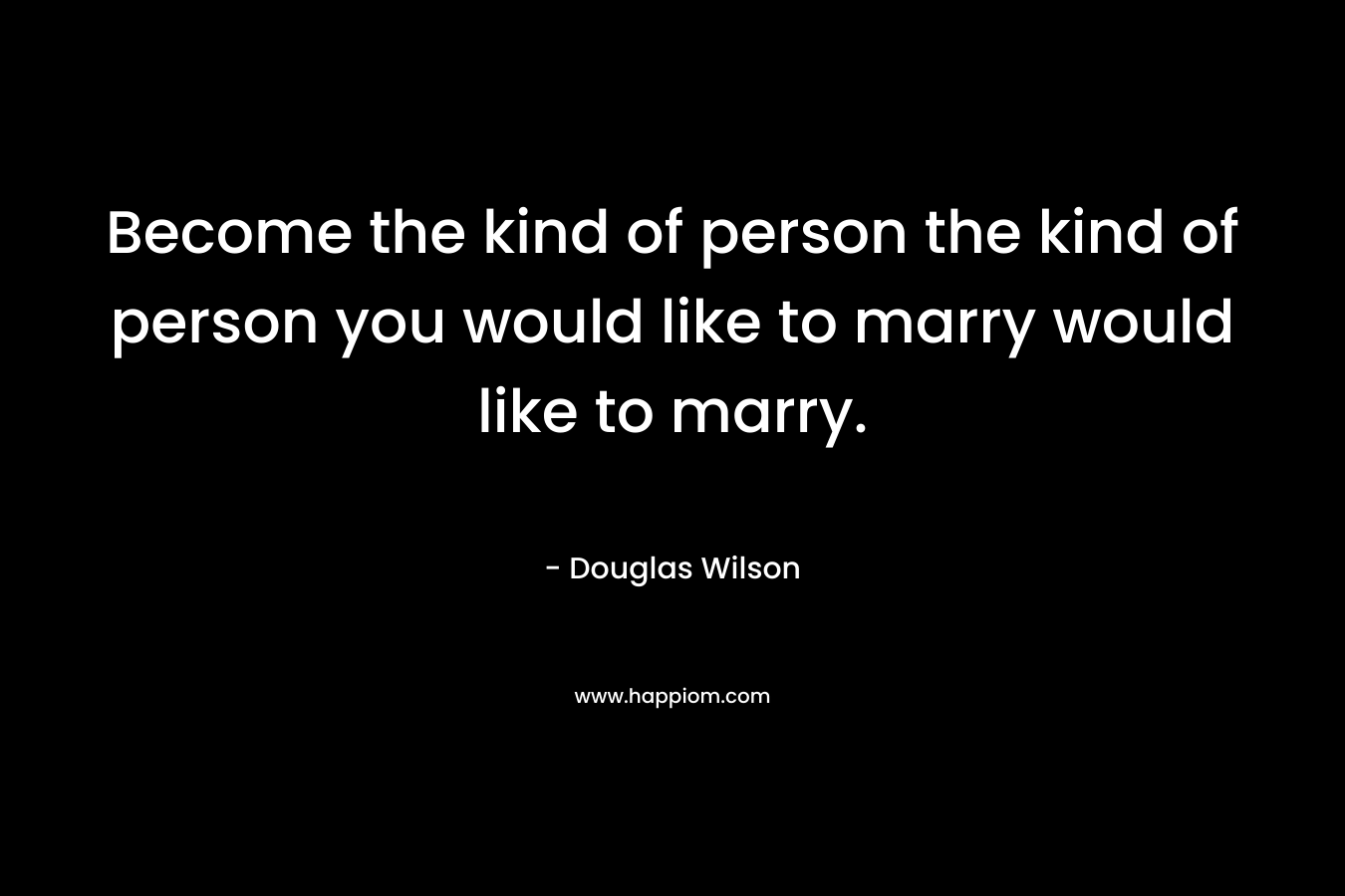 Become the kind of person the kind of person you would like to marry would like to marry.