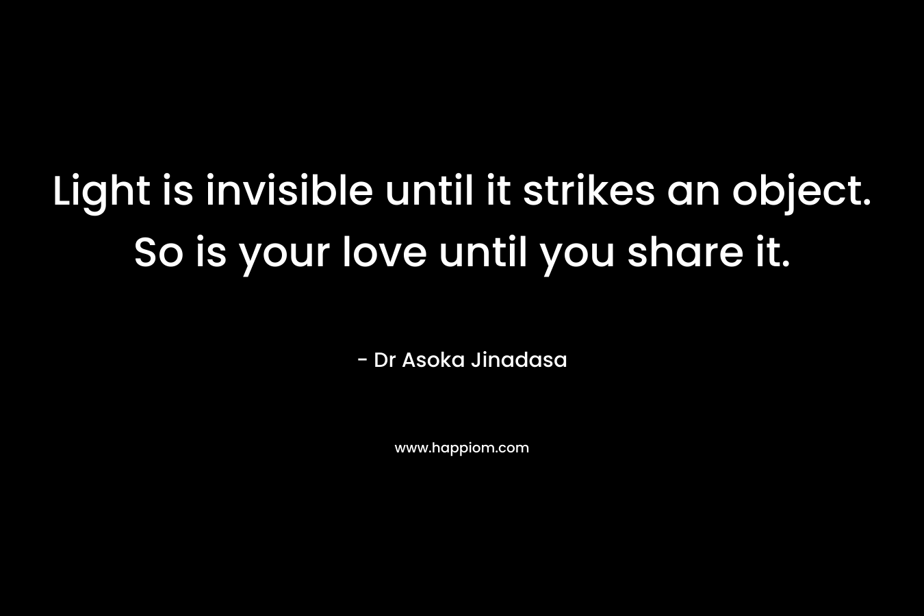 Light is invisible until it strikes an object. So is your love until you share it. – Dr Asoka Jinadasa