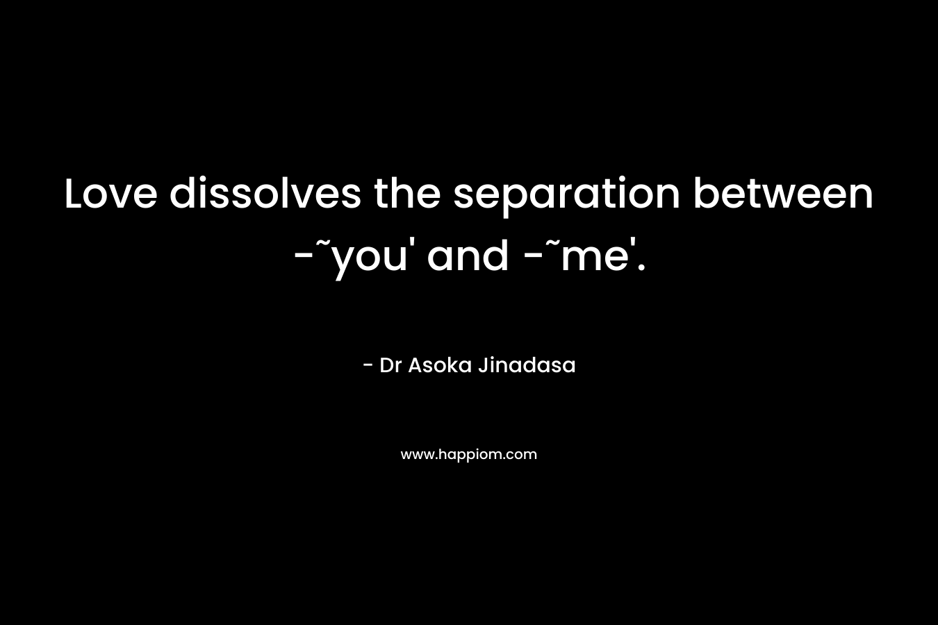 Love dissolves the separation between -˜you’ and -˜me’. – Dr Asoka Jinadasa