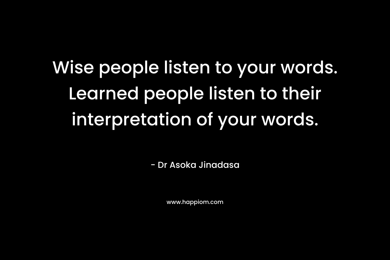 Wise people listen to your words. Learned people listen to their interpretation of your words. – Dr Asoka Jinadasa
